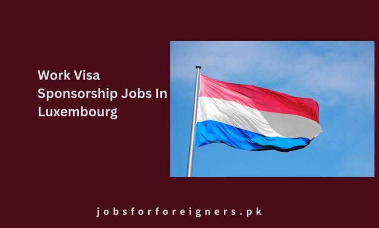 Work Visa Sponsorship Jobs In Luxembourg